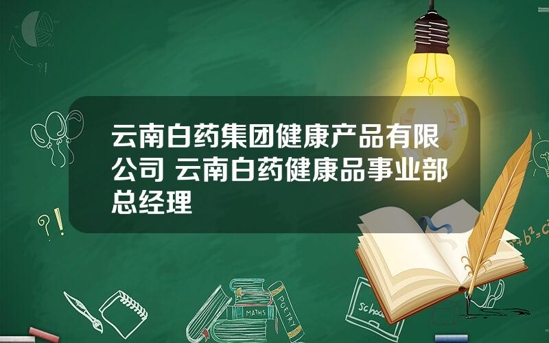 云南白药集团健康产品有限公司 云南白药健康品事业部总经理